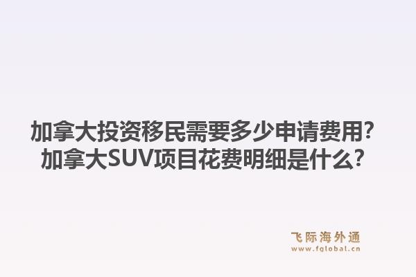 加拿大投資移民需要多少申請費(fèi)用？加拿大SUV項(xiàng)目花費(fèi)明細(xì)是什么？1.jpg
