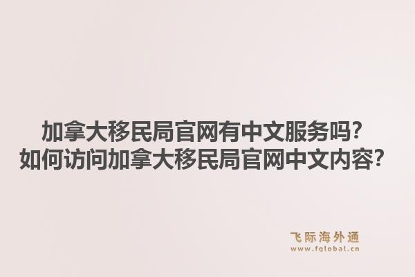 加拿大移民局官網(wǎng)有中文服務(wù)嗎？如何訪問加拿大移民局官網(wǎng)中文內(nèi)容？1.jpg