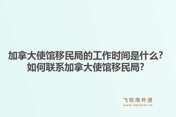 加拿大使館移民局的工作時(shí)間是什么？如何聯(lián)系加拿大使館移民局？1.jpg