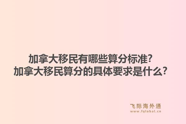 加拿大移民有哪些算分標(biāo)準(zhǔn)？加拿大移民算分的具體要求是什么？1.jpg