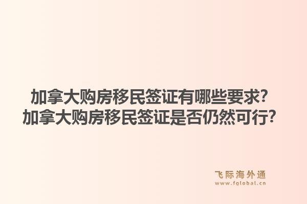 加拿大購房移民簽證有哪些要求？加拿大購房移民簽證是否仍然可行？1.jpg