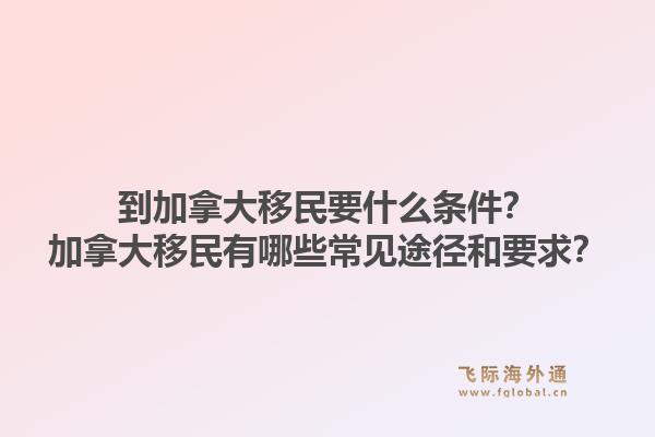 到加拿大移民要什么條件？加拿大移民有哪些常見途徑和要求？1.jpg