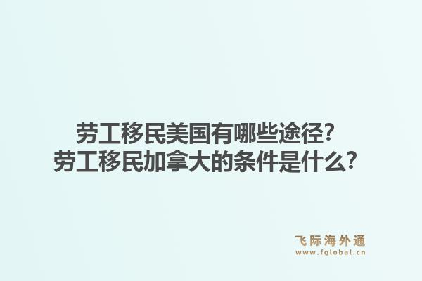 勞工移民美國有哪些途徑？勞工移民加拿大的條件是什么？1.jpg