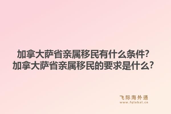 加拿大薩省親屬移民有什么條件？加拿大薩省親屬移民的要求是什么？1.jpg