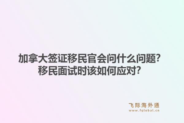 加拿大簽證移民官會(huì)問(wèn)什么問(wèn)題？移民面試時(shí)該如何應(yīng)對(duì)？1.jpg