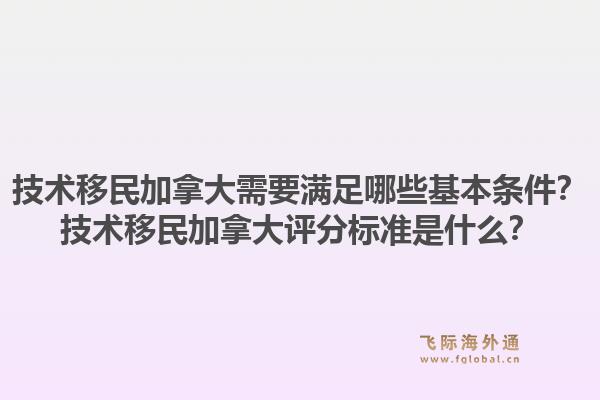 技術(shù)移民加拿大需要滿足哪些基本條件？技術(shù)移民加拿大評(píng)分標(biāo)準(zhǔn)是什么？1.jpg