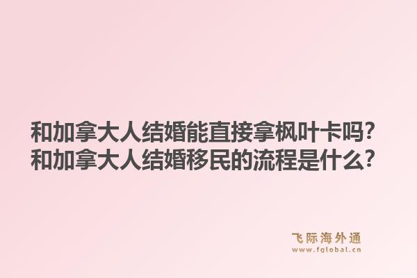 和加拿大人結(jié)婚能直接拿楓葉卡嗎？和加拿大人結(jié)婚移民的流程是什么？1.jpg