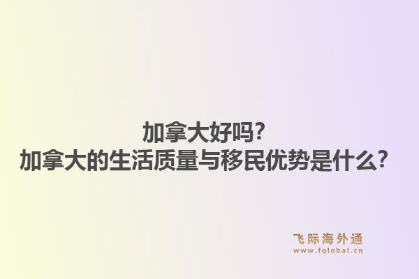 加拿大好嗎？加拿大的生活質(zhì)量與移民優(yōu)勢是什么？1.jpg