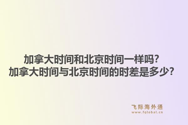 加拿大時間和北京時間一樣嗎？加拿大時間與北京時間的時差是多少？1.jpg