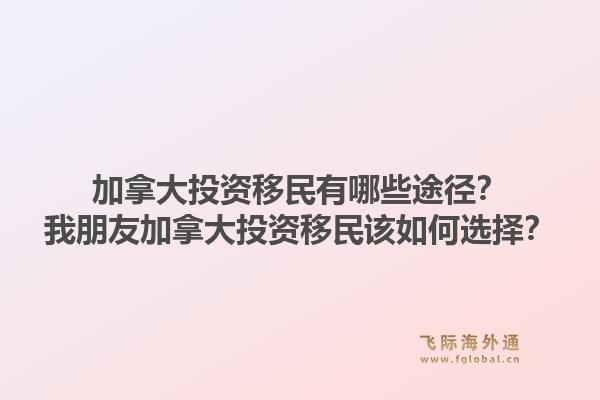 加拿大投資移民有哪些途徑？我朋友加拿大投資移民該如何選擇？1.jpg