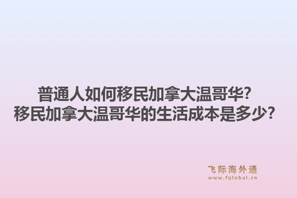 普通人如何移民加拿大溫哥華？移民加拿大溫哥華的生活成本是多少？1.jpg