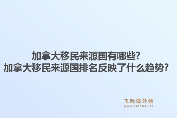 加拿大移民來源國有哪些？加拿大移民來源國排名反映了什么趨勢？1.jpg