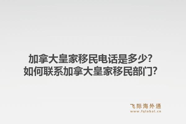 加拿大皇家移民電話是多少？如何聯(lián)系加拿大皇家移民部門？1.jpg