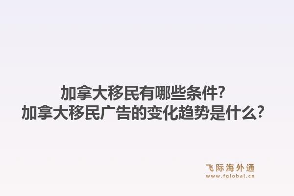 加拿大移民有哪些條件？加拿大移民廣告的變化趨勢是什么？1.jpg