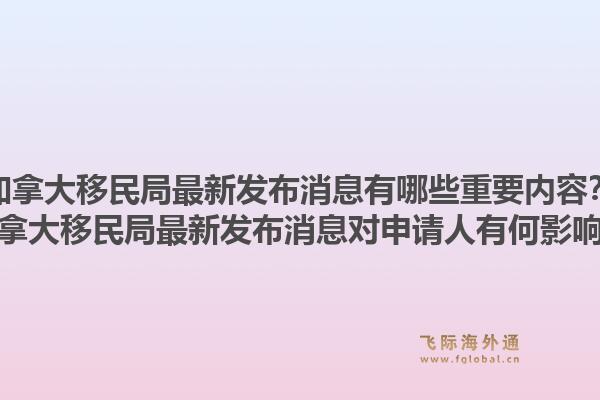 加拿大移民局最新發(fā)布消息有哪些重要內(nèi)容？加拿大移民局最新發(fā)布消息對(duì)申請(qǐng)人有何影響？