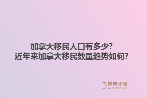 加拿大移民人口有多少？近年來加拿大移民數(shù)量趨勢如何？1.jpg