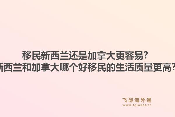 移民新西蘭還是加拿大更容易？新西蘭和加拿大哪個好移民的生活質(zhì)量更高？1.jpg