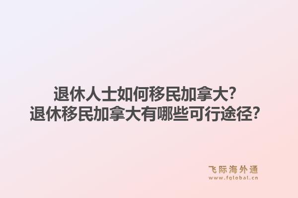 退休人士如何移民加拿大？退休移民加拿大有哪些可行途徑？1.jpg