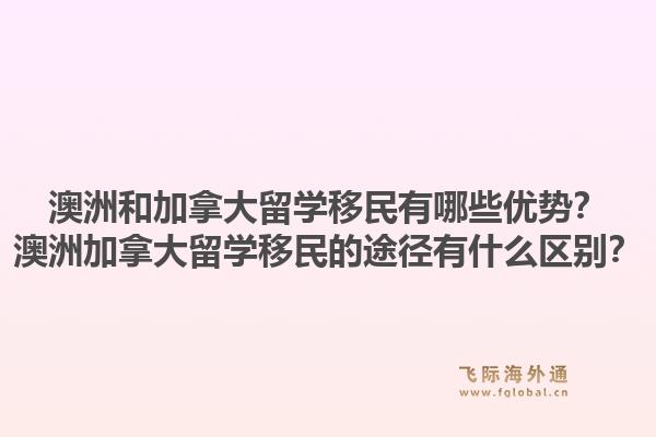 澳洲和加拿大留學移民有哪些優(yōu)勢？澳洲加拿大留學移民的途徑有什么區(qū)別？1.jpg