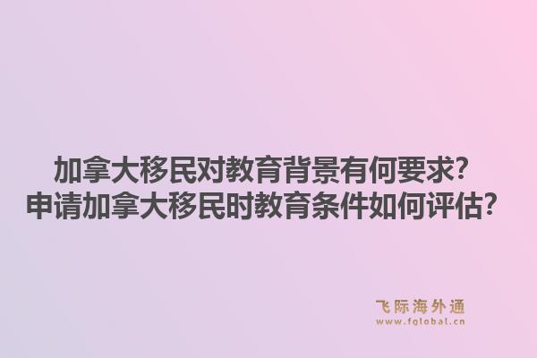 加拿大移民對教育背景有何要求？申請加拿大移民時教育條件如何評估？1.jpg