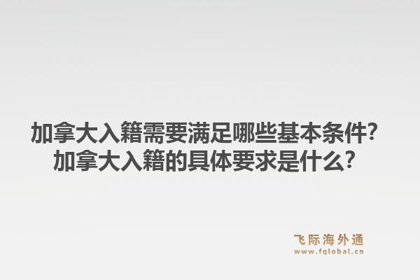 加拿大入籍需要滿足哪些基本條件？加拿大入籍的具體要求是什么？1.jpg