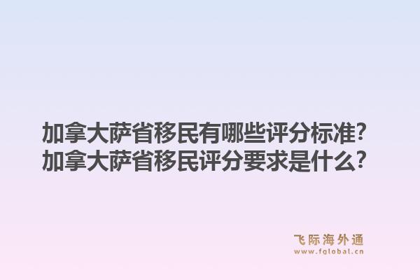 加拿大薩省移民有哪些評分標(biāo)準(zhǔn)？加拿大薩省移民評分要求是什么？1.jpg