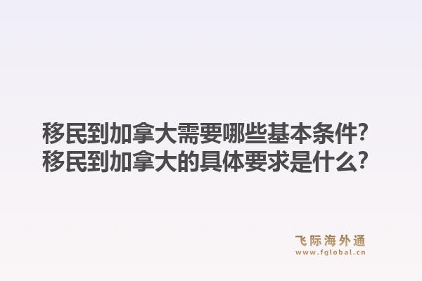 移民到加拿大需要哪些基本條件？移民到加拿大的具體要求是什么？1.jpg