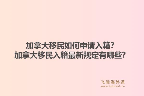 加拿大移民如何申請入籍？加拿大移民入籍最新規(guī)定有哪些？