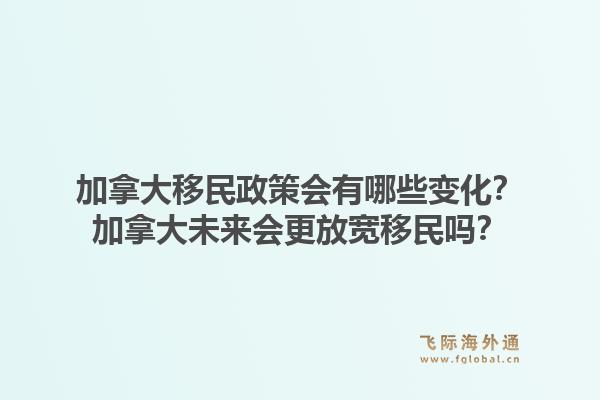 加拿大移民政策會(huì)有哪些變化？加拿大未來會(huì)更放寬移民嗎？