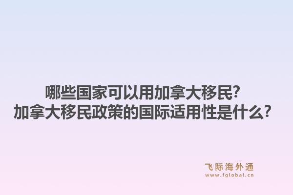 哪些國家可以用加拿大移民？加拿大移民政策的國際適用性是什么？