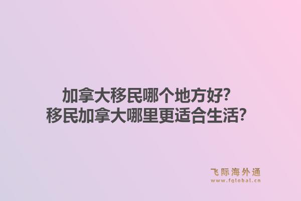 加拿大移民哪個(gè)地方好？移民加拿大哪里更適合生活？