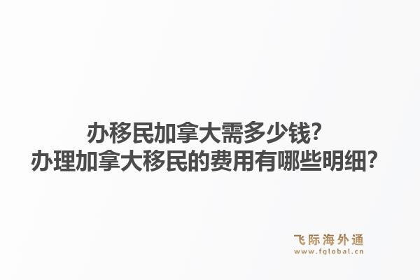 辦移民加拿大需多少錢？辦理加拿大移民的費用有哪些明細？