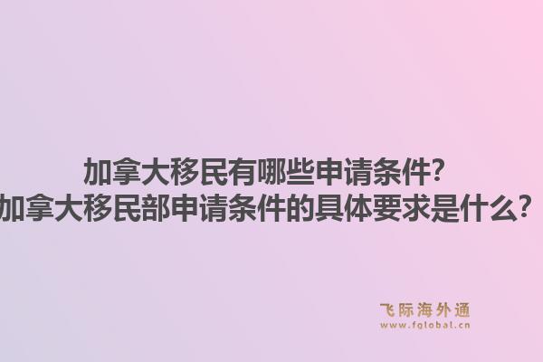 加拿大移民有哪些申請條件？加拿大移民部申請條件的具體要求是什么？