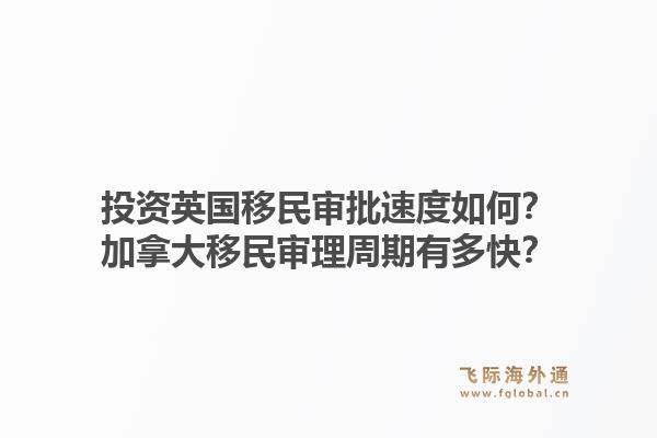 投資英國移民審批速度如何？加拿大移民審理周期有多快？