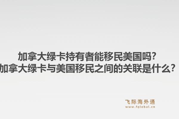 加拿大綠卡持有者能移民美國嗎？加拿大綠卡與美國移民之間的關聯(lián)是什么？