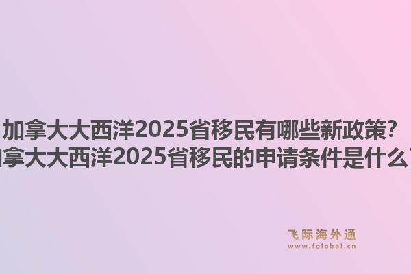 加拿大大西洋2025省移民有哪些新政策？加拿大大西洋2025省移民的申請條件是什么？