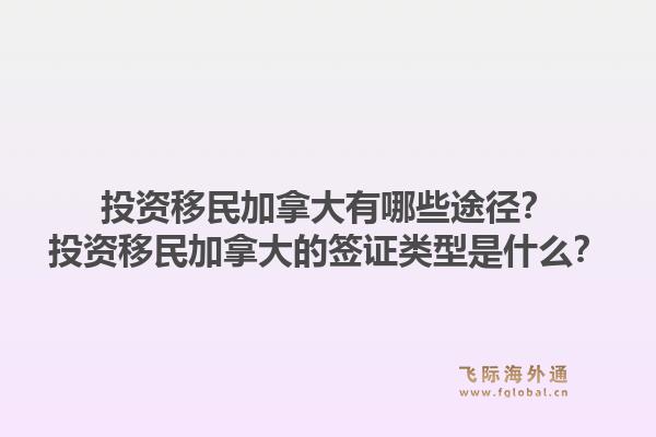 投資移民加拿大有哪些途徑？投資移民加拿大的簽證類型是什么？