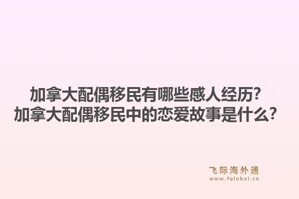 加拿大配偶移民有哪些感人經(jīng)歷？加拿大配偶移民中的戀愛故事是什么？