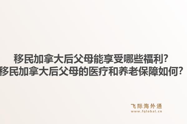 移民加拿大后父母能享受哪些福利？移民加拿大后父母的醫(yī)療和養(yǎng)老保障如何？