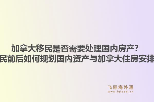 加拿大移民是否需要處理國內房產(chǎn)？移民前后如何規(guī)劃國內資產(chǎn)與加拿大住房安排？