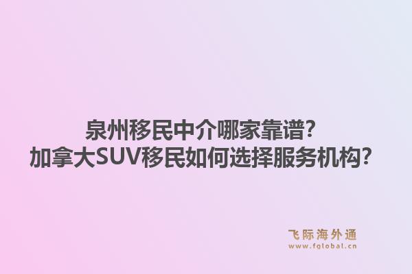 泉州移民中介哪家靠譜？加拿大SUV移民如何選擇服務機構？