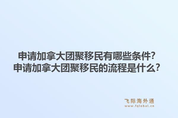 申請加拿大團聚移民有哪些條件？申請加拿大團聚移民的流程是什么？