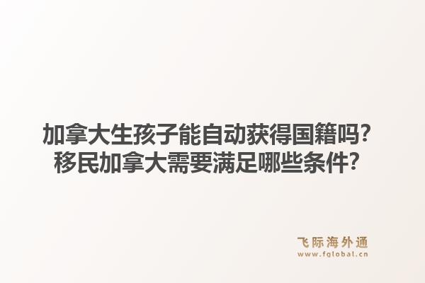 加拿大生孩子能自動獲得國籍嗎？移民加拿大需要滿足哪些條件？