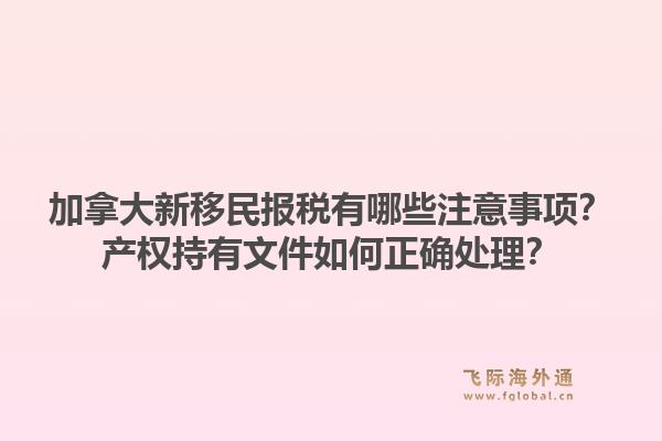 加拿大新移民報稅有哪些注意事項？產(chǎn)權持有文件如何正確處理？
