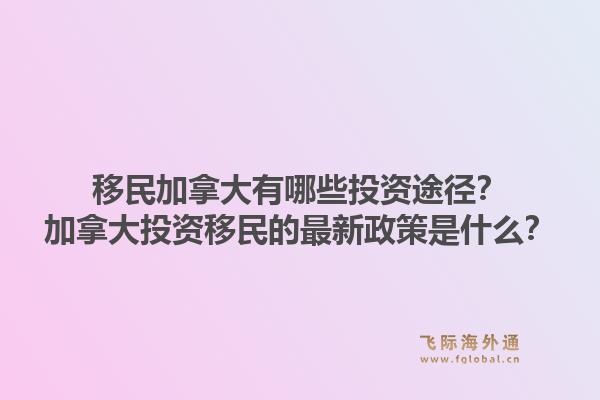 移民加拿大有哪些投資途徑？加拿大投資移民的最新政策是什么？