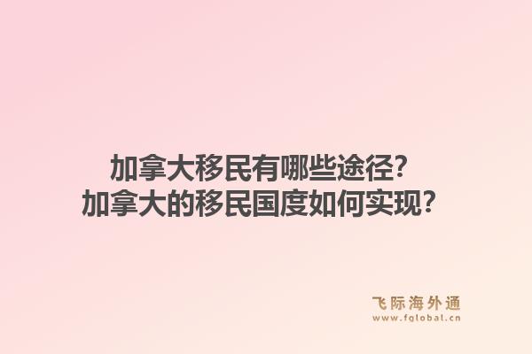 加拿大移民有哪些途徑？加拿大的移民國度如何實現(xiàn)？