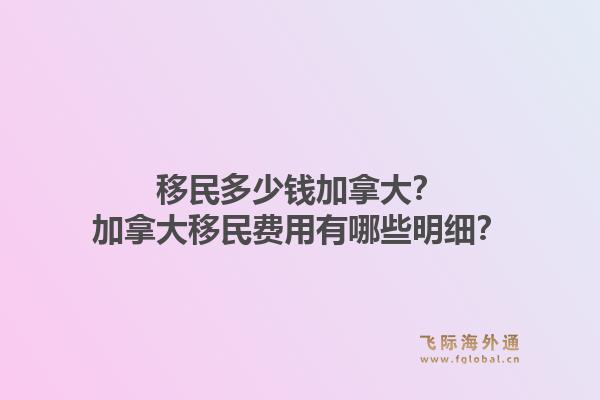 移民多少錢加拿大？加拿大移民費(fèi)用有哪些明細(xì)？