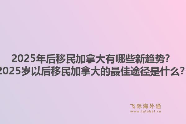 2025年后移民加拿大有哪些新趨勢(shì)？2025歲以后移民加拿大的最佳途徑是什么？