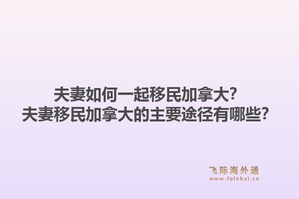 夫妻如何一起移民加拿大？夫妻移民加拿大的主要途徑有哪些？