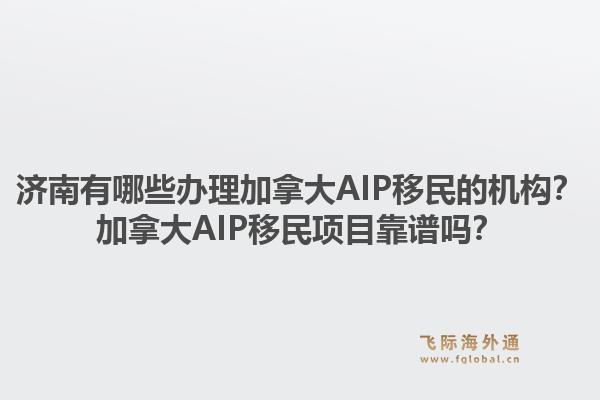 濟(jì)南有哪些辦理加拿大AIP移民的機(jī)構(gòu)？加拿大AIP移民項(xiàng)目靠譜嗎？